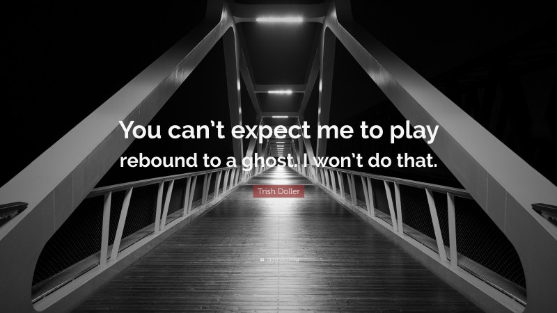 Trish Doller Quote: “You can’t expect me to play rebound to a ghost. I won’t do that.”