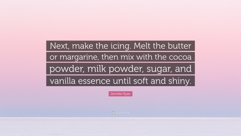 Jennifer Ryan Quote: “Next, make the icing. Melt the butter or margarine, then mix with the cocoa powder, milk powder, sugar, and vanilla essence until soft and shiny.”