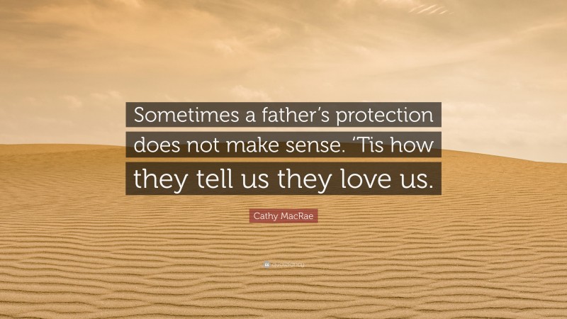 Cathy MacRae Quote: “Sometimes a father’s protection does not make sense. ‘Tis how they tell us they love us.”