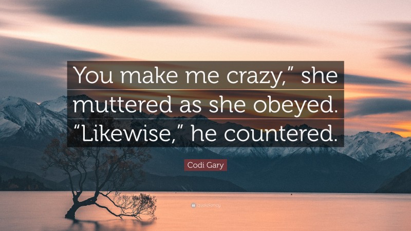 Codi Gary Quote: “You make me crazy,” she muttered as she obeyed. “Likewise,” he countered.”
