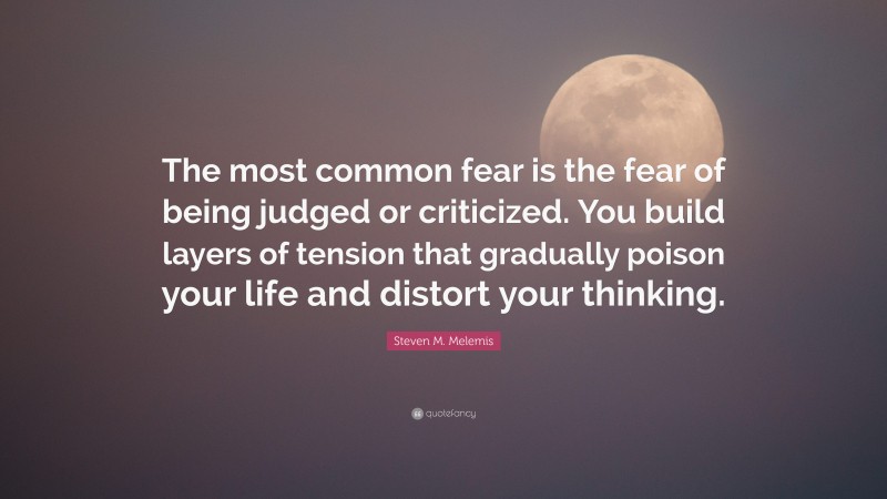 Steven M. Melemis Quote: “The most common fear is the fear of being judged or criticized. You build layers of tension that gradually poison your life and distort your thinking.”