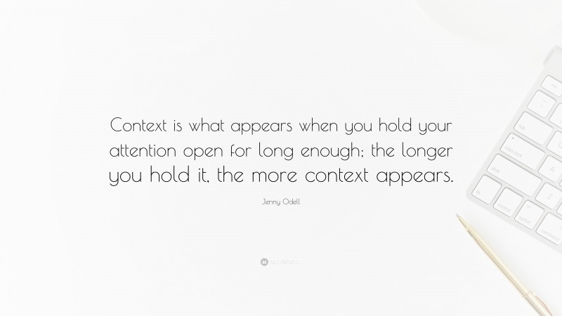 Jenny Odell Quote: “Context is what appears when you hold your attention open for long enough; the longer you hold it, the more context appears.”
