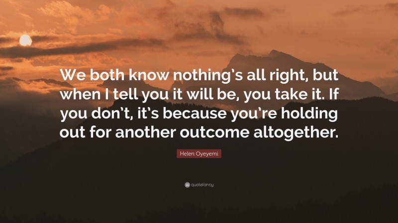Helen Oyeyemi Quote: “We both know nothing’s all right, but when I tell you it will be, you take it. If you don’t, it’s because you’re holding out for another outcome altogether.”