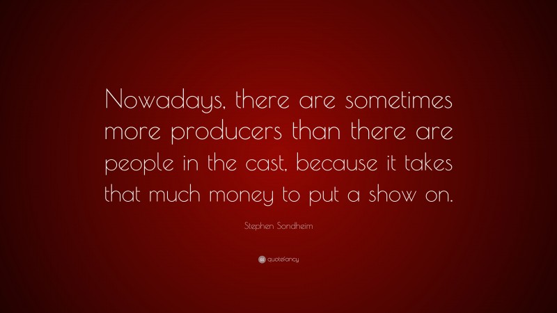 Stephen Sondheim Quote: “Nowadays, there are sometimes more producers than there are people in the cast, because it takes that much money to put a show on.”