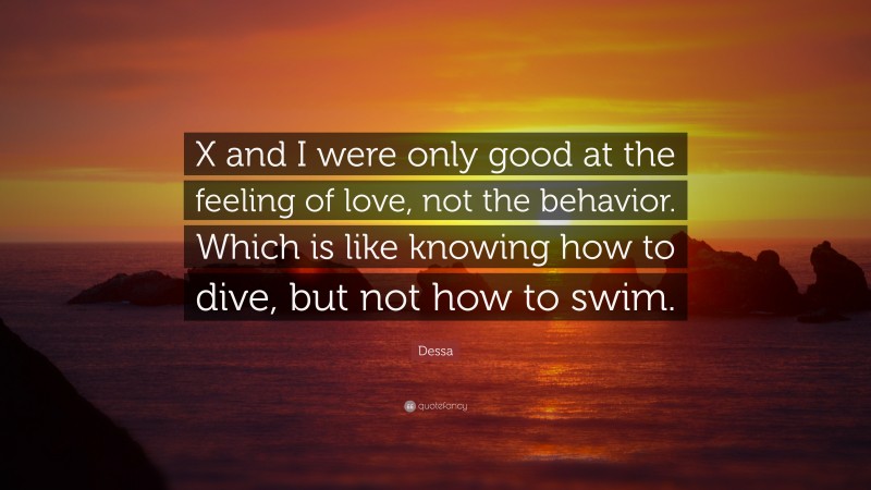 Dessa Quote: “X and I were only good at the feeling of love, not the behavior. Which is like knowing how to dive, but not how to swim.”