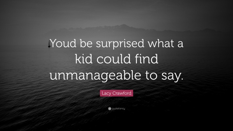 Lacy Crawford Quote: “Youd be surprised what a kid could find unmanageable to say.”