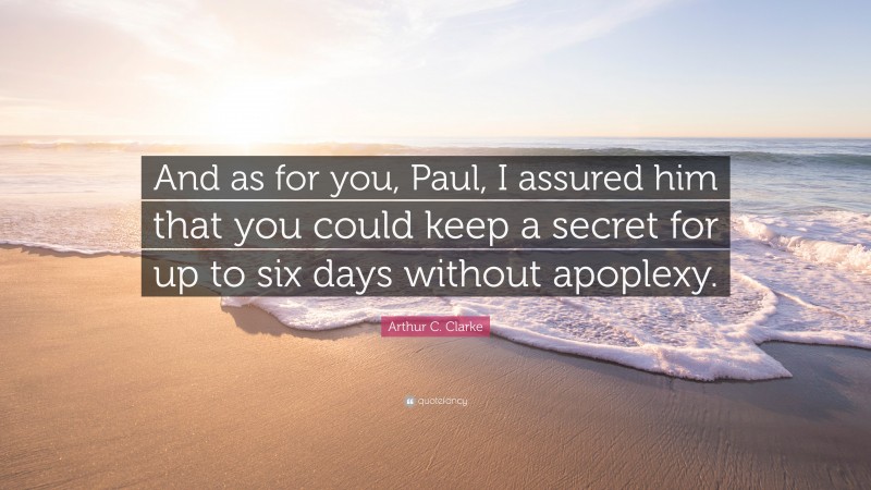 Arthur C. Clarke Quote: “And as for you, Paul, I assured him that you could keep a secret for up to six days without apoplexy.”