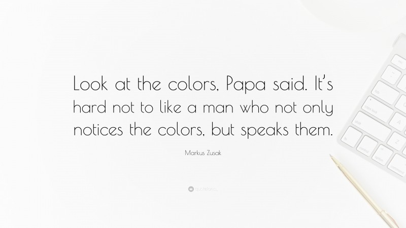 Markus Zusak Quote: “Look at the colors, Papa said. It’s hard not to like a man who not only notices the colors, but speaks them.”