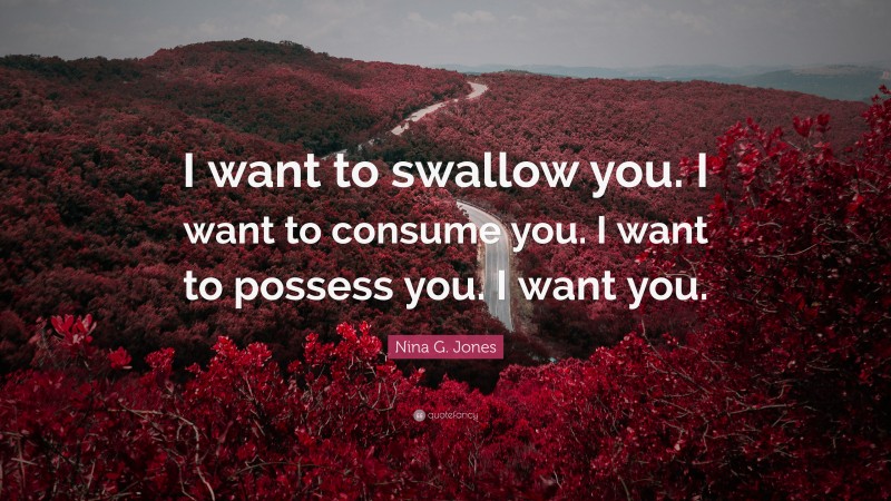 Nina G. Jones Quote: “I want to swallow you. I want to consume you. I want to possess you. I want you.”