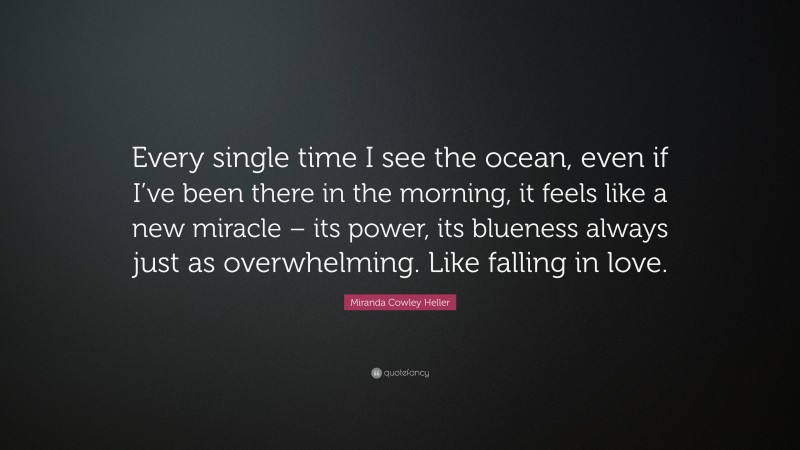 Miranda Cowley Heller Quote: “Every single time I see the ocean, even if I’ve been there in the morning, it feels like a new miracle – its power, its blueness always just as overwhelming. Like falling in love.”
