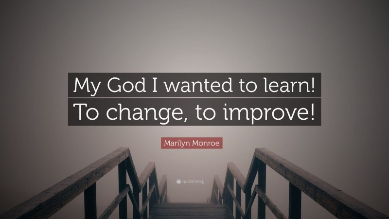 Marilyn Monroe Quote: “My God I wanted to learn! To change, to improve!”