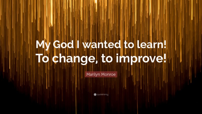 Marilyn Monroe Quote: “My God I wanted to learn! To change, to improve!”