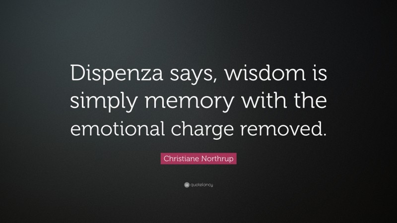 Christiane Northrup Quote: “Dispenza says, wisdom is simply memory with the emotional charge removed.”