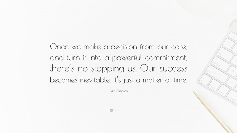 Aziz Gazipura Quote: “Once we make a decision from our core, and turn it into a powerful commitment, there’s no stopping us. Our success becomes inevitable. It’s just a matter of time.”