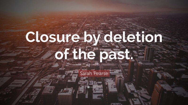 Sarah Pearse Quote: “Closure by deletion of the past.”