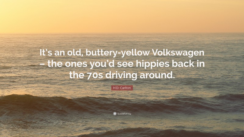 H.D. Carlton Quote: “It’s an old, buttery-yellow Volkswagen – the ones you’d see hippies back in the 70s driving around.”