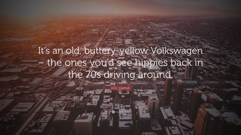 H.D. Carlton Quote: “It’s an old, buttery-yellow Volkswagen – the ones you’d see hippies back in the 70s driving around.”