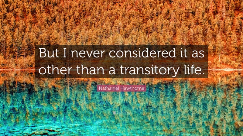 Nathaniel Hawthorne Quote: “But I never considered it as other than a transitory life.”