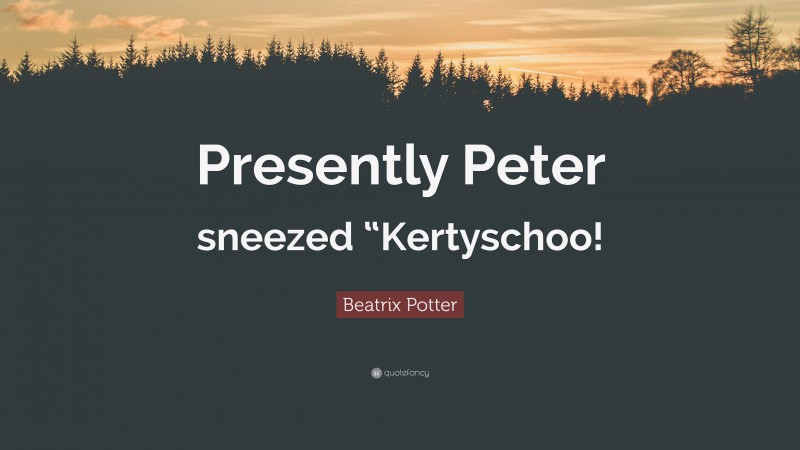 Beatrix Potter Quote: “Presently Peter sneezed “Kertyschoo!”