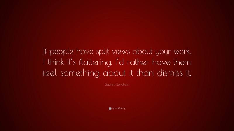 Stephen Sondheim Quote: “If people have split views about your work, I think it’s flattering. I’d rather have them feel something about it than dismiss it.”