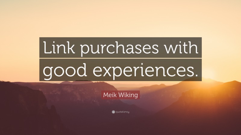 Meik Wiking Quote: “Link purchases with good experiences.”