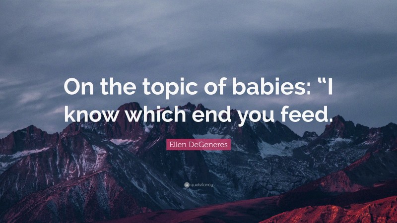 Ellen DeGeneres Quote: “On the topic of babies: “I know which end you feed.”