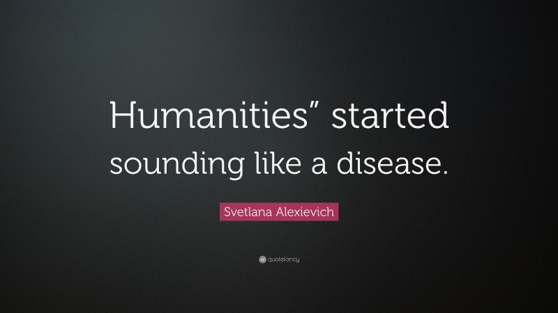 Svetlana Alexievich Quote: “Humanities” started sounding like a disease.”