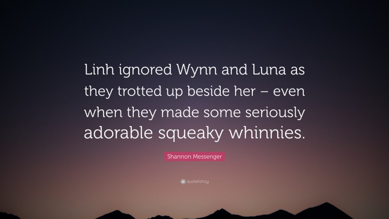 Shannon Messenger Quote: “Linh ignored Wynn and Luna as they trotted up beside her – even when they made some seriously adorable squeaky whinnies.”