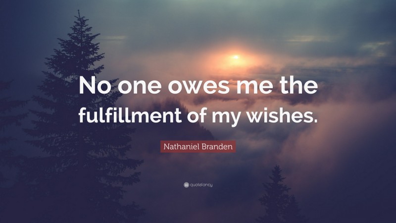 Nathaniel Branden Quote: “No one owes me the fulfillment of my wishes.”