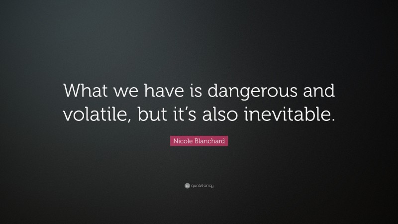 Nicole Blanchard Quote: “What we have is dangerous and volatile, but it’s also inevitable.”