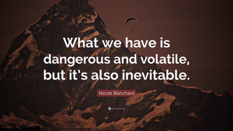 Nicole Blanchard Quote: “What we have is dangerous and volatile, but it’s also inevitable.”