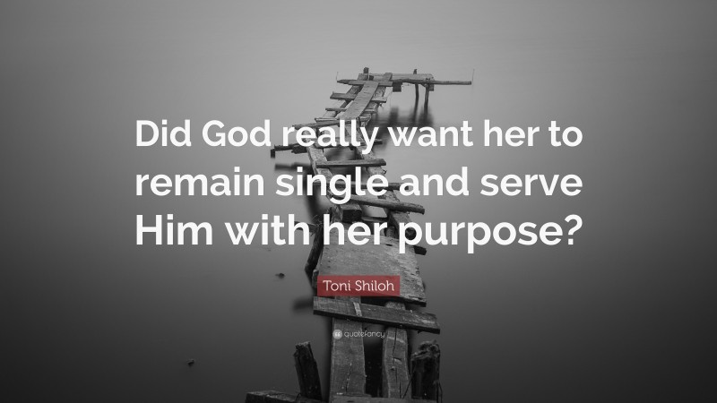 Toni Shiloh Quote: “Did God really want her to remain single and serve Him with her purpose?”