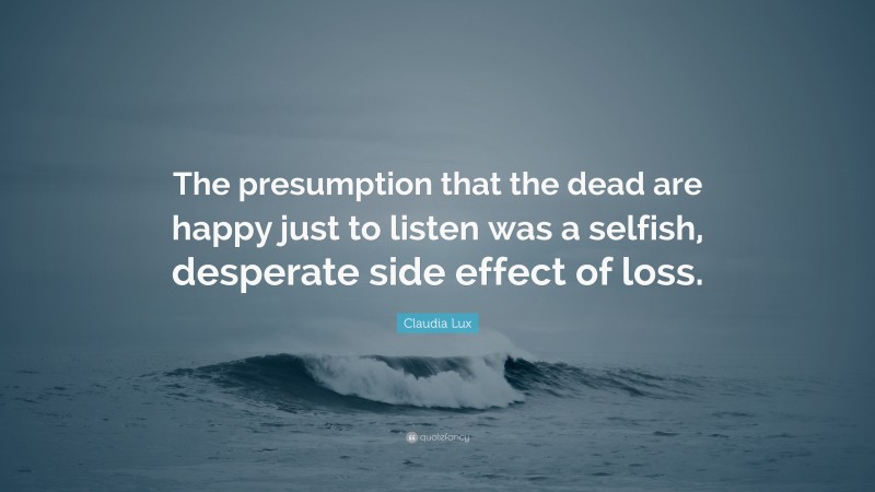 Claudia Lux Quote: “The presumption that the dead are happy just to listen was a selfish, desperate side effect of loss.”