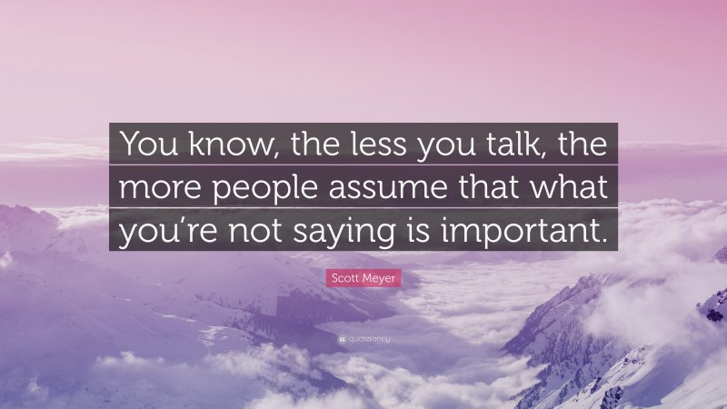 Scott Meyer Quote: “You know, the less you talk, the more people assume that what you’re not saying is important.”