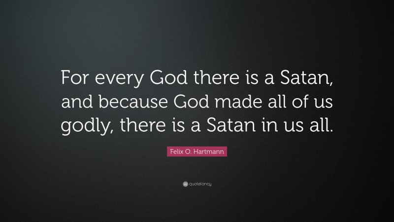 Felix O. Hartmann Quote: “For every God there is a Satan, and because God made all of us godly, there is a Satan in us all.”