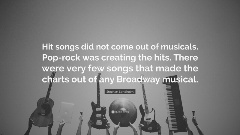 Stephen Sondheim Quote: “Hit songs did not come out of musicals. Pop-rock was creating the hits. There were very few songs that made the charts out of any Broadway musical.”
