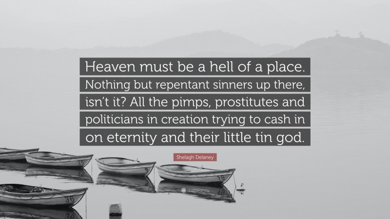 Shelagh Delaney Quote: “Heaven must be a hell of a place. Nothing but repentant sinners up there, isn’t it? All the pimps, prostitutes and politicians in creation trying to cash in on eternity and their little tin god.”