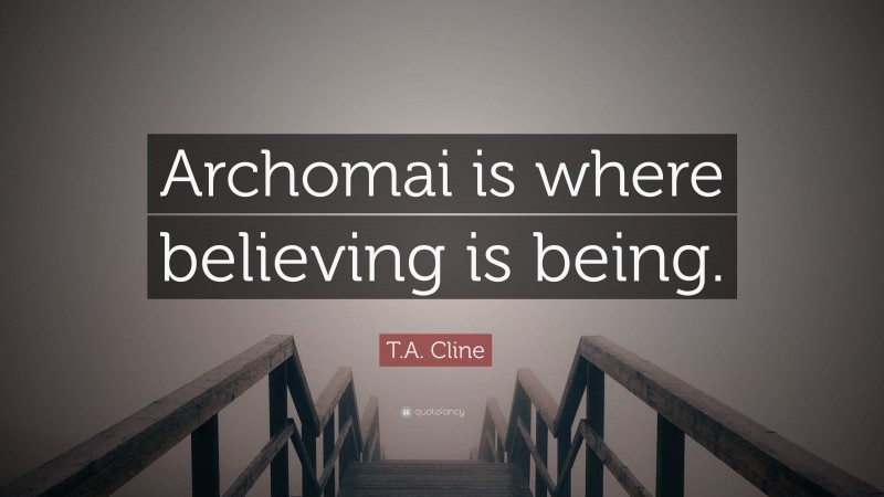 T.A. Cline Quote: “Archomai is where believing is being.”