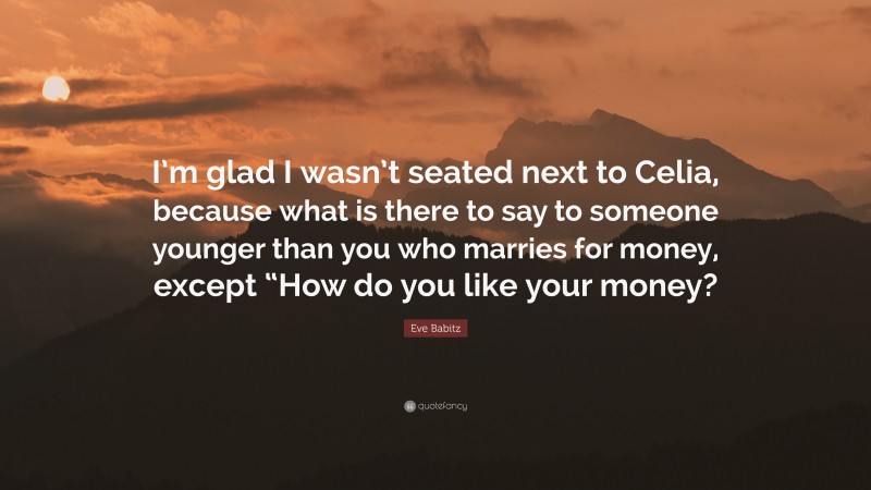 Eve Babitz Quote: “I’m glad I wasn’t seated next to Celia, because what is there to say to someone younger than you who marries for money, except “How do you like your money?”