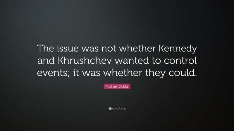 Michael Dobbs Quote: “The issue was not whether Kennedy and Khrushchev wanted to control events; it was whether they could.”