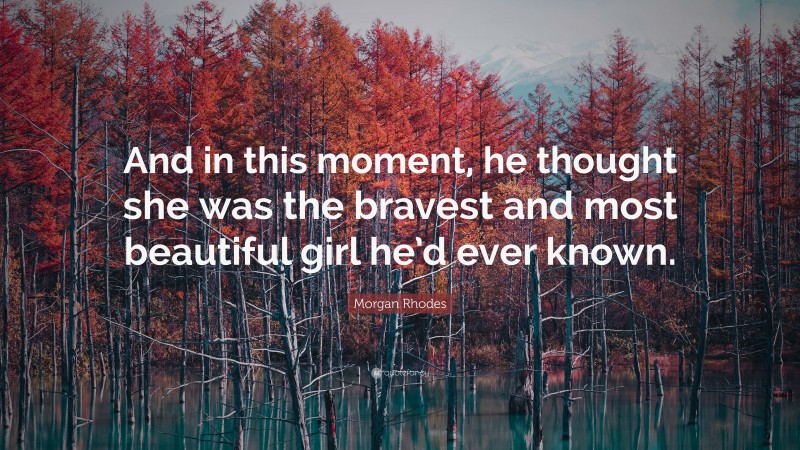 Morgan Rhodes Quote: “And in this moment, he thought she was the bravest and most beautiful girl he’d ever known.”