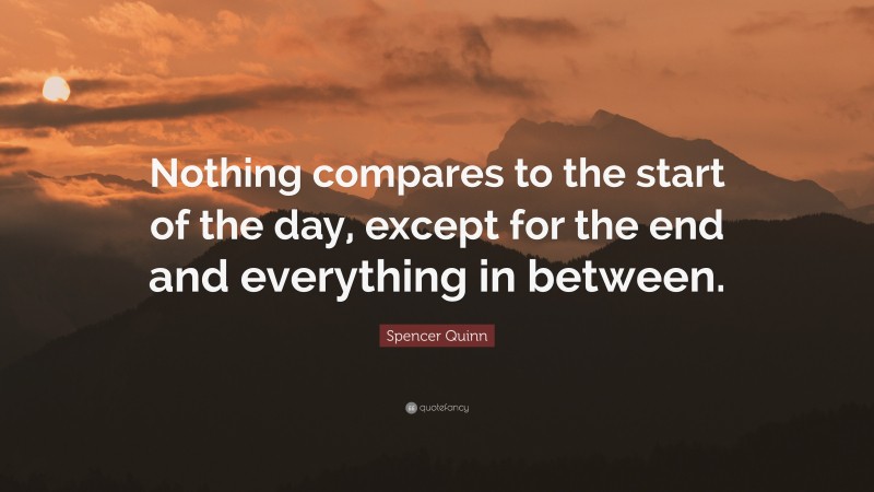 Spencer Quinn Quote: “Nothing compares to the start of the day, except for the end and everything in between.”