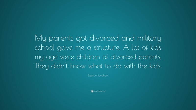 Stephen Sondheim Quote: “My parents got divorced and military school gave me a structure. A lot of kids my age were children of divorced parents. They didn’t know what to do with the kids.”