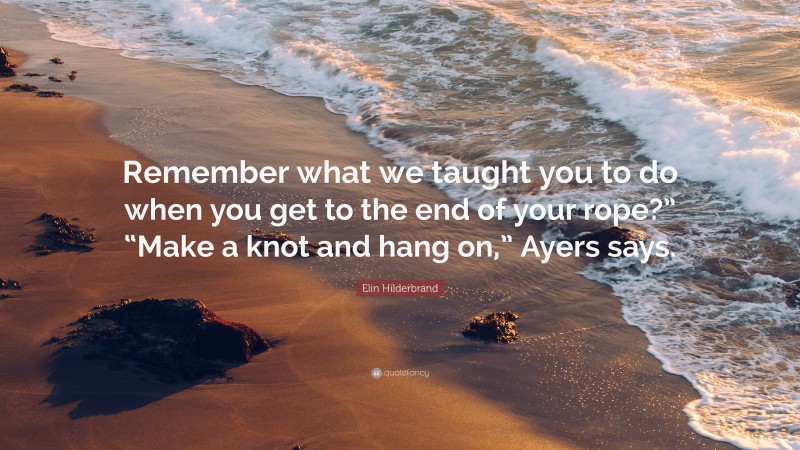 Elin Hilderbrand Quote: “Remember what we taught you to do when you get to the end of your rope?” “Make a knot and hang on,” Ayers says.”