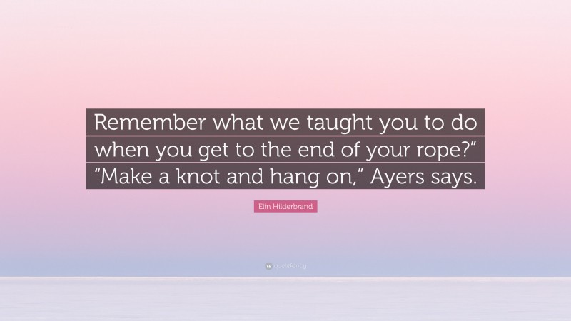 Elin Hilderbrand Quote: “Remember what we taught you to do when you get to the end of your rope?” “Make a knot and hang on,” Ayers says.”