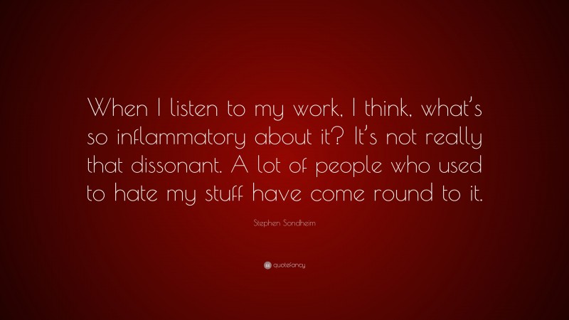 Stephen Sondheim Quote: “When I listen to my work, I think, what’s so inflammatory about it? It’s not really that dissonant. A lot of people who used to hate my stuff have come round to it.”