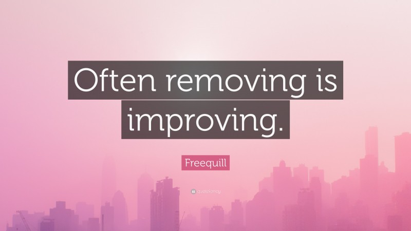 Freequill Quote: “Often removing is improving.”