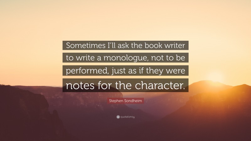 Stephen Sondheim Quote: “Sometimes I’ll ask the book writer to write a monologue, not to be performed, just as if they were notes for the character.”