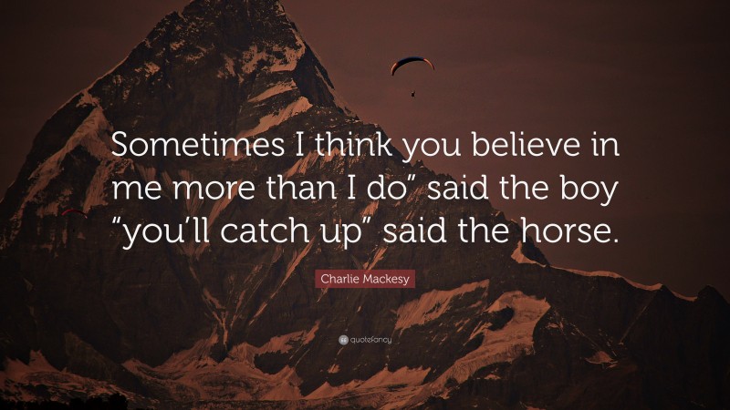 Charlie Mackesy Quote: “Sometimes I think you believe in me more than I do” said the boy “you’ll catch up” said the horse.”