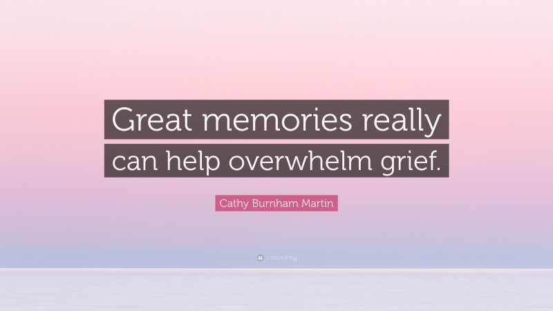 Cathy Burnham Martin Quote: “Great memories really can help overwhelm grief.”
